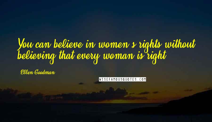 Ellen Goodman Quotes: You can believe in women's rights without believing that every woman is right.