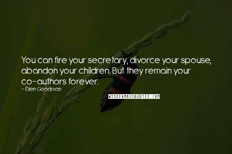 Ellen Goodman Quotes: You can fire your secretary, divorce your spouse, abandon your children. But they remain your co-authors forever.