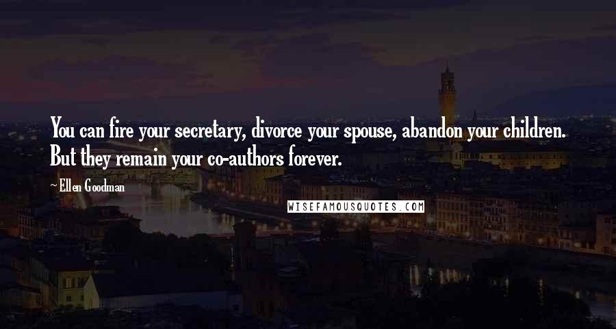 Ellen Goodman Quotes: You can fire your secretary, divorce your spouse, abandon your children. But they remain your co-authors forever.