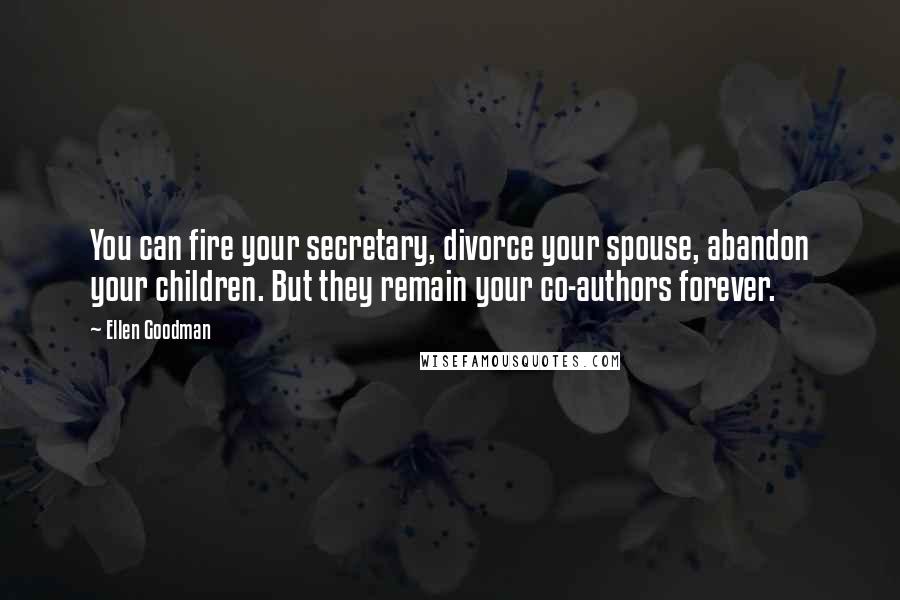 Ellen Goodman Quotes: You can fire your secretary, divorce your spouse, abandon your children. But they remain your co-authors forever.