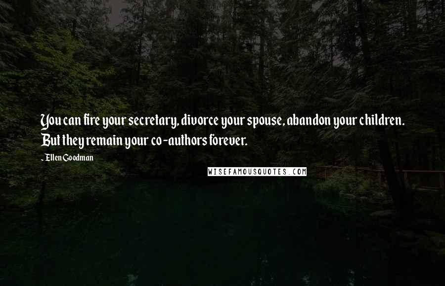 Ellen Goodman Quotes: You can fire your secretary, divorce your spouse, abandon your children. But they remain your co-authors forever.