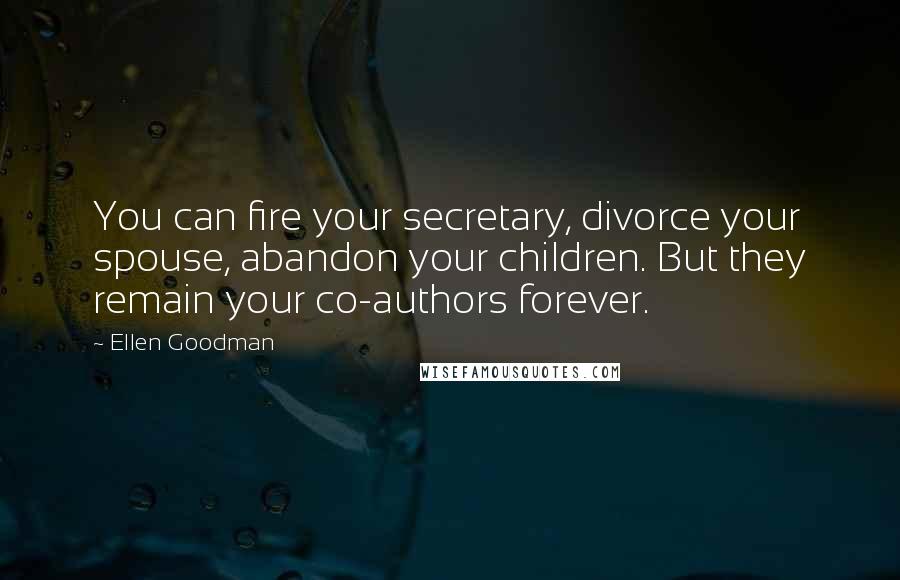 Ellen Goodman Quotes: You can fire your secretary, divorce your spouse, abandon your children. But they remain your co-authors forever.