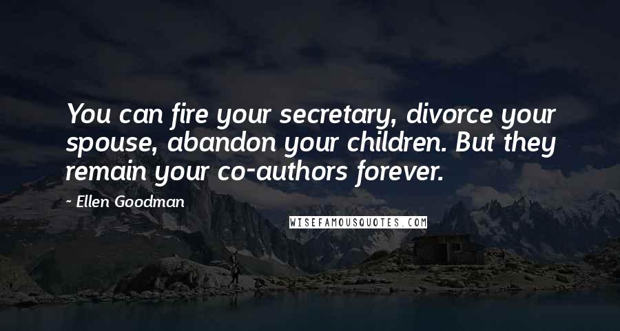 Ellen Goodman Quotes: You can fire your secretary, divorce your spouse, abandon your children. But they remain your co-authors forever.