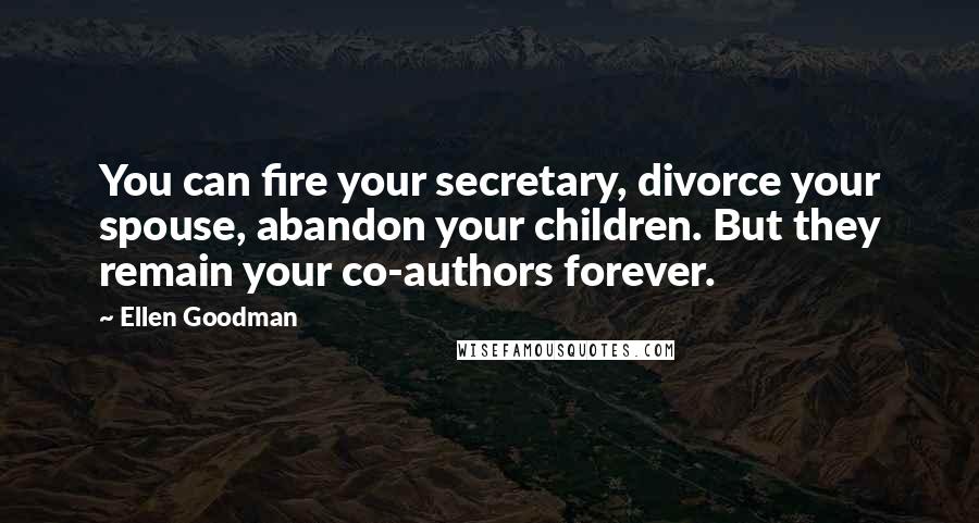 Ellen Goodman Quotes: You can fire your secretary, divorce your spouse, abandon your children. But they remain your co-authors forever.