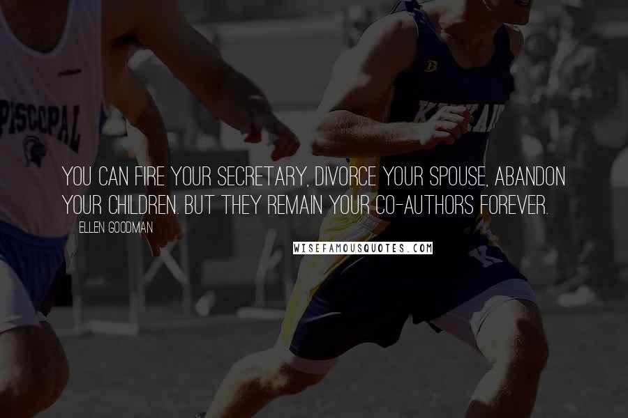 Ellen Goodman Quotes: You can fire your secretary, divorce your spouse, abandon your children. But they remain your co-authors forever.