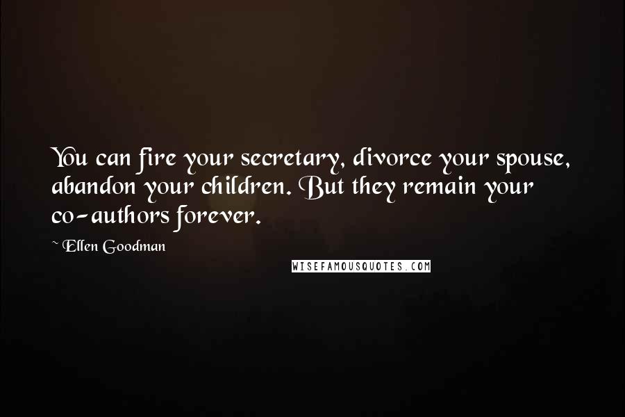 Ellen Goodman Quotes: You can fire your secretary, divorce your spouse, abandon your children. But they remain your co-authors forever.