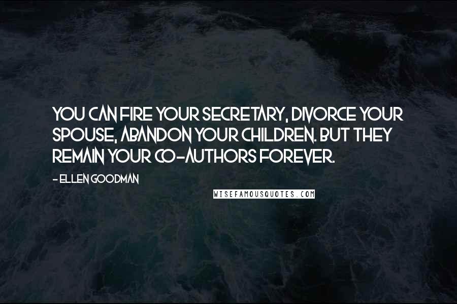 Ellen Goodman Quotes: You can fire your secretary, divorce your spouse, abandon your children. But they remain your co-authors forever.