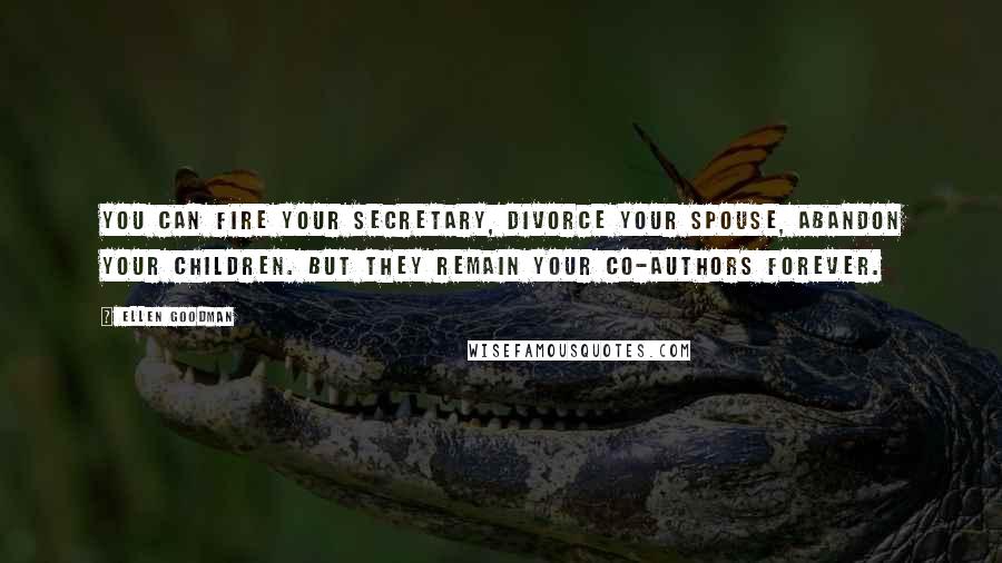 Ellen Goodman Quotes: You can fire your secretary, divorce your spouse, abandon your children. But they remain your co-authors forever.