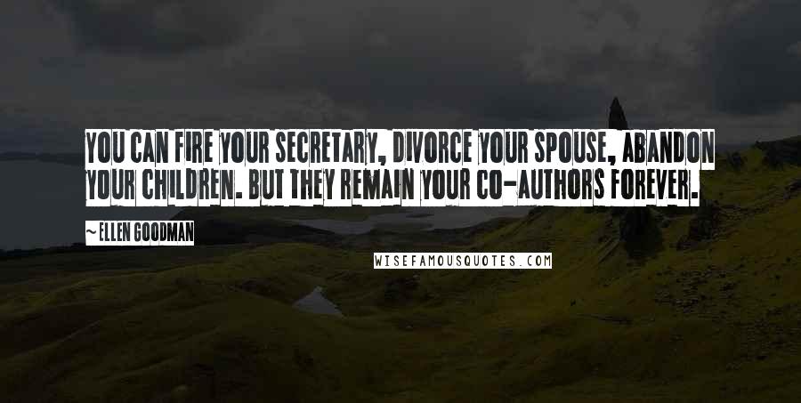 Ellen Goodman Quotes: You can fire your secretary, divorce your spouse, abandon your children. But they remain your co-authors forever.