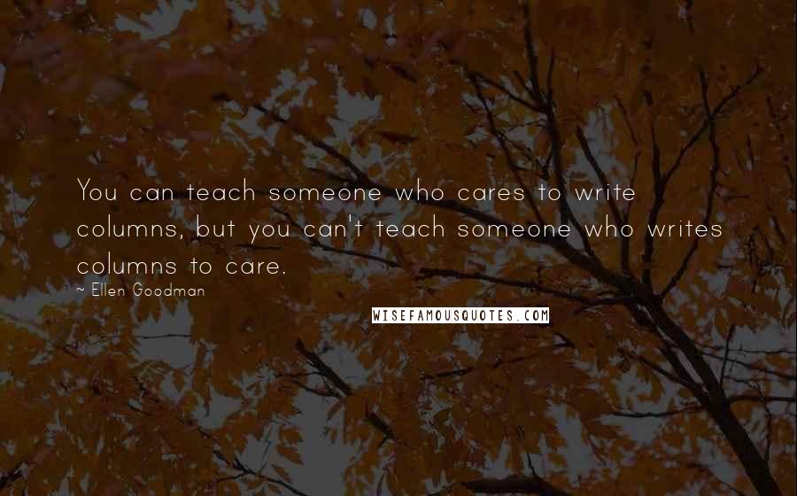 Ellen Goodman Quotes: You can teach someone who cares to write columns, but you can't teach someone who writes columns to care.
