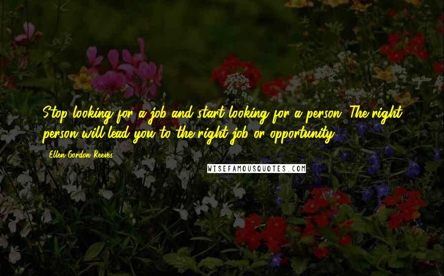 Ellen Gordon Reeves Quotes: Stop looking for a job and start looking for a person. The right person will lead you to the right job or opportunity.