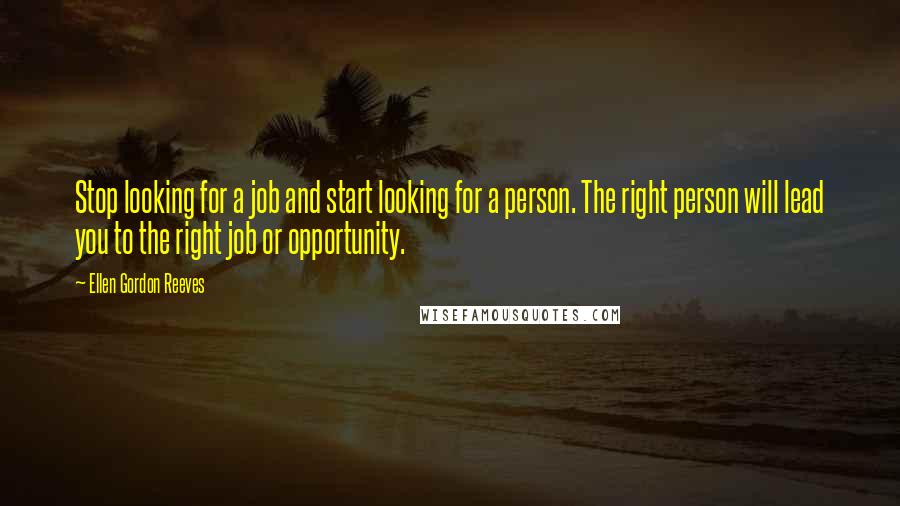 Ellen Gordon Reeves Quotes: Stop looking for a job and start looking for a person. The right person will lead you to the right job or opportunity.