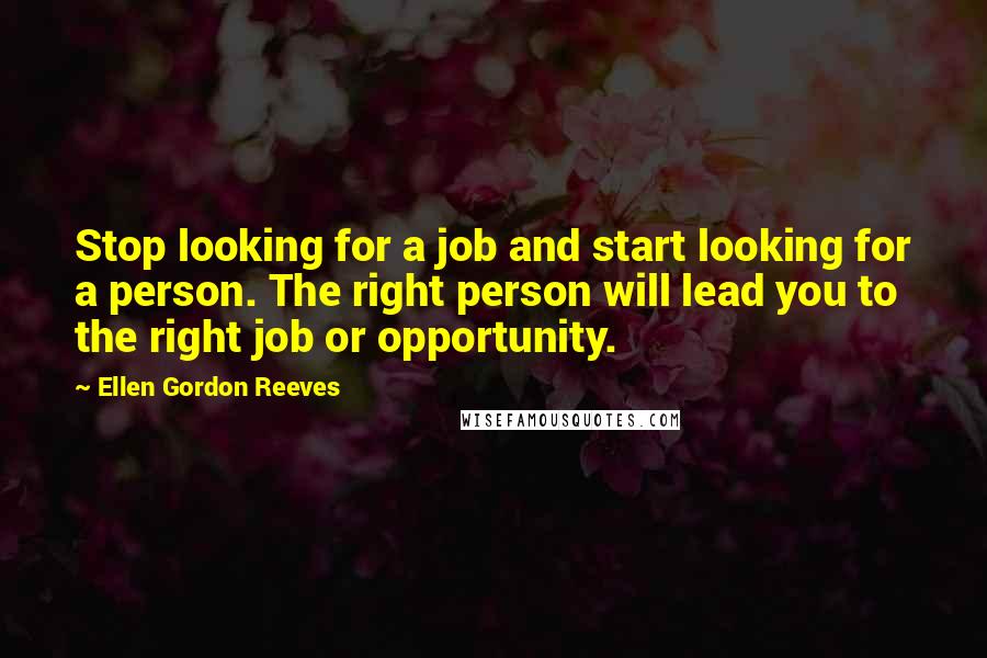 Ellen Gordon Reeves Quotes: Stop looking for a job and start looking for a person. The right person will lead you to the right job or opportunity.