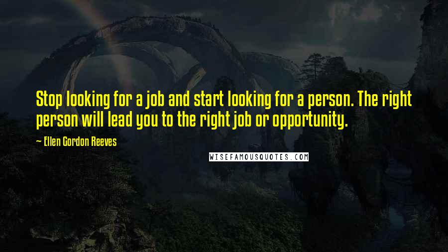 Ellen Gordon Reeves Quotes: Stop looking for a job and start looking for a person. The right person will lead you to the right job or opportunity.