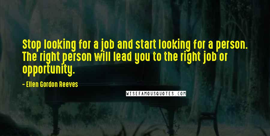 Ellen Gordon Reeves Quotes: Stop looking for a job and start looking for a person. The right person will lead you to the right job or opportunity.