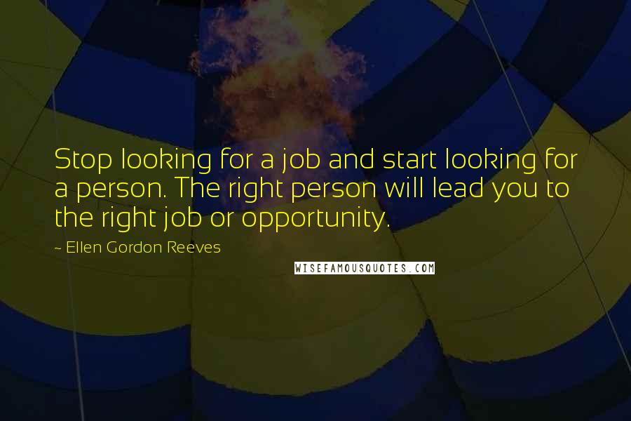 Ellen Gordon Reeves Quotes: Stop looking for a job and start looking for a person. The right person will lead you to the right job or opportunity.