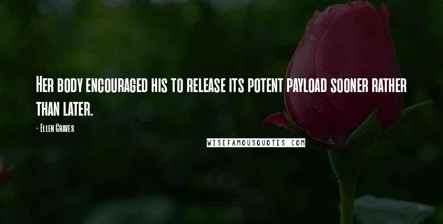 Ellen Graves Quotes: Her body encouraged his to release its potent payload sooner rather than later.