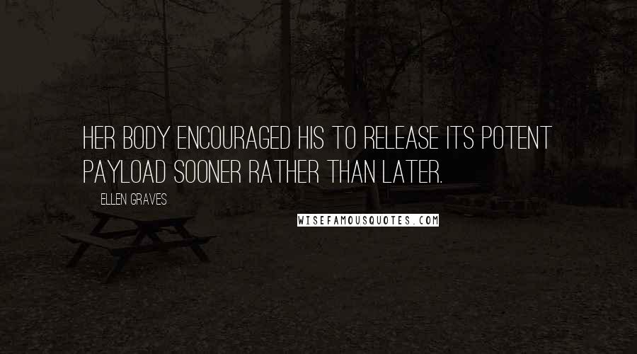 Ellen Graves Quotes: Her body encouraged his to release its potent payload sooner rather than later.