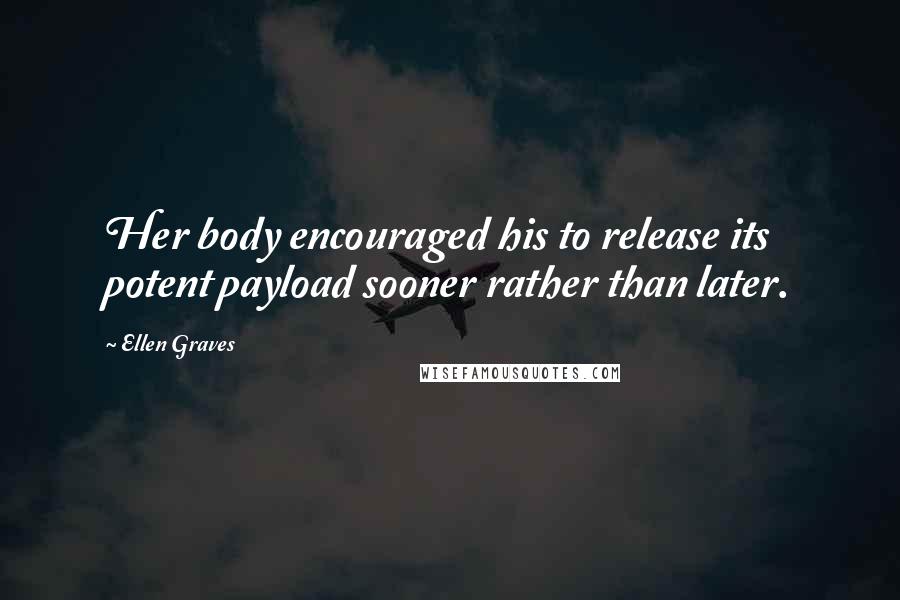 Ellen Graves Quotes: Her body encouraged his to release its potent payload sooner rather than later.