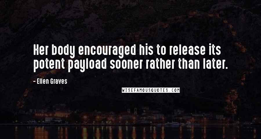 Ellen Graves Quotes: Her body encouraged his to release its potent payload sooner rather than later.
