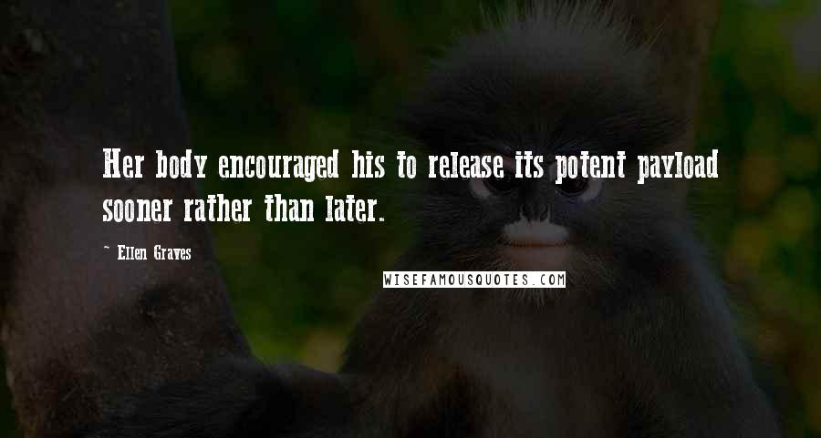Ellen Graves Quotes: Her body encouraged his to release its potent payload sooner rather than later.
