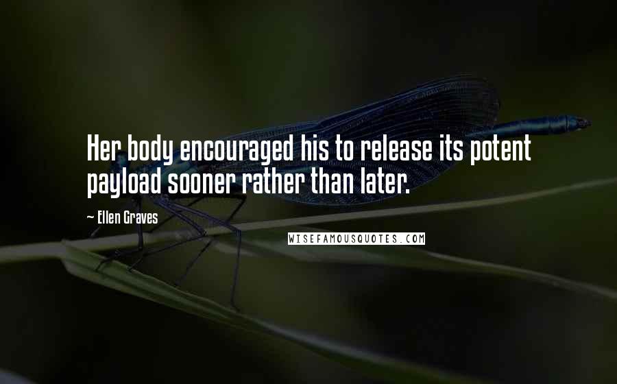 Ellen Graves Quotes: Her body encouraged his to release its potent payload sooner rather than later.