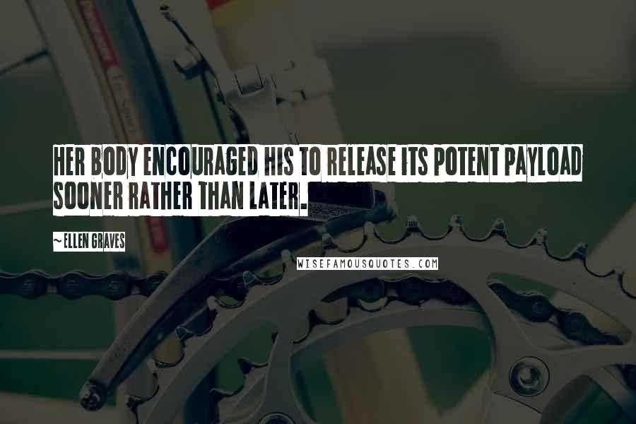 Ellen Graves Quotes: Her body encouraged his to release its potent payload sooner rather than later.