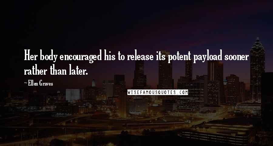 Ellen Graves Quotes: Her body encouraged his to release its potent payload sooner rather than later.