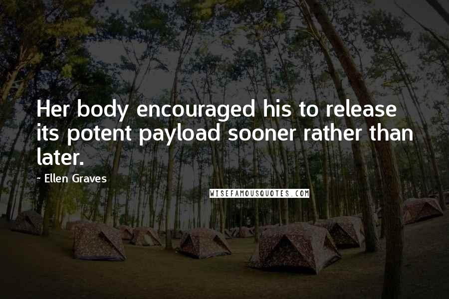 Ellen Graves Quotes: Her body encouraged his to release its potent payload sooner rather than later.