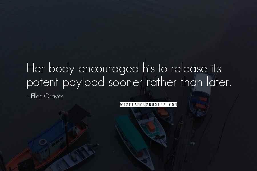Ellen Graves Quotes: Her body encouraged his to release its potent payload sooner rather than later.