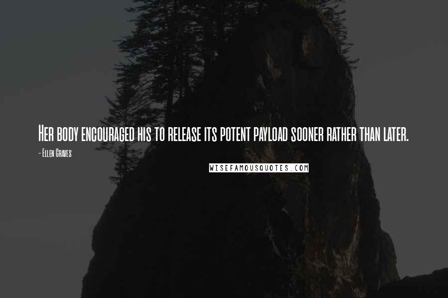 Ellen Graves Quotes: Her body encouraged his to release its potent payload sooner rather than later.
