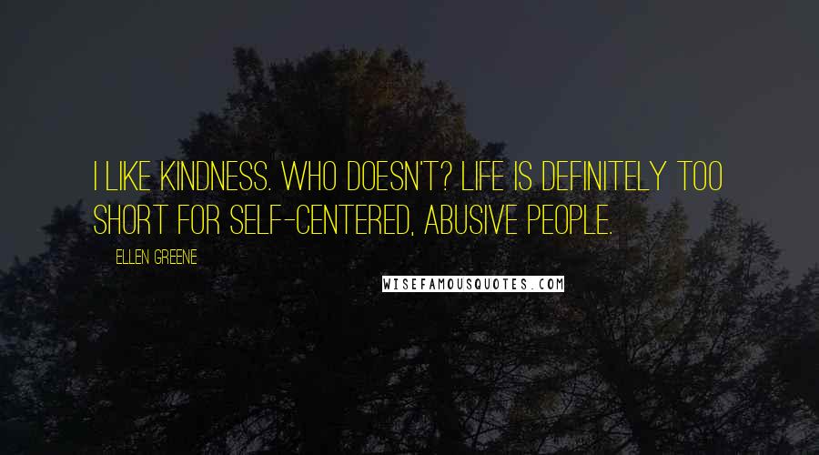 Ellen Greene Quotes: I like kindness. Who doesn't? Life is definitely too short for self-centered, abusive people.