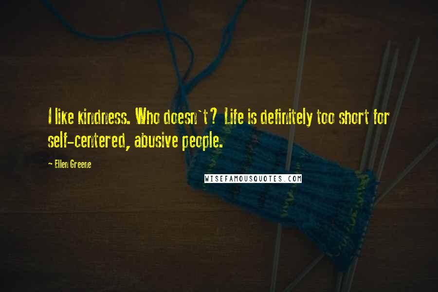 Ellen Greene Quotes: I like kindness. Who doesn't? Life is definitely too short for self-centered, abusive people.