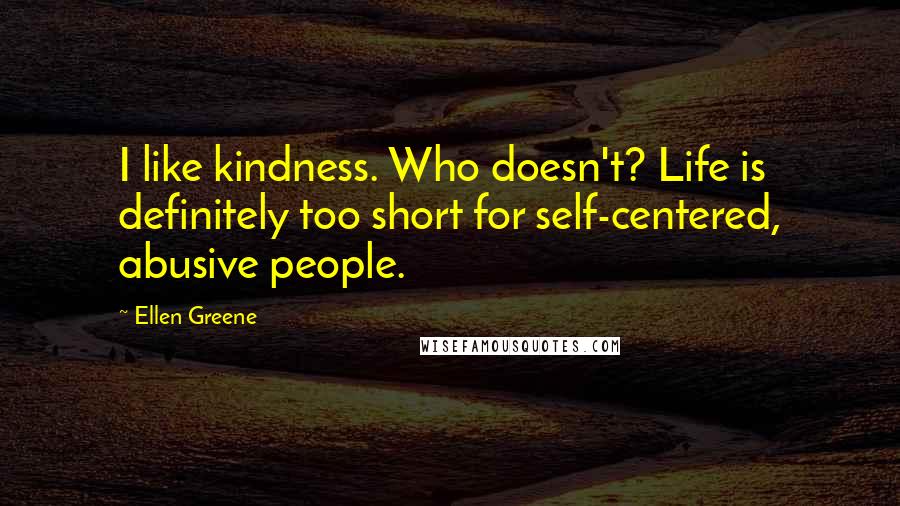 Ellen Greene Quotes: I like kindness. Who doesn't? Life is definitely too short for self-centered, abusive people.