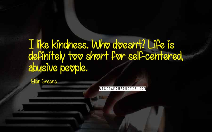 Ellen Greene Quotes: I like kindness. Who doesn't? Life is definitely too short for self-centered, abusive people.