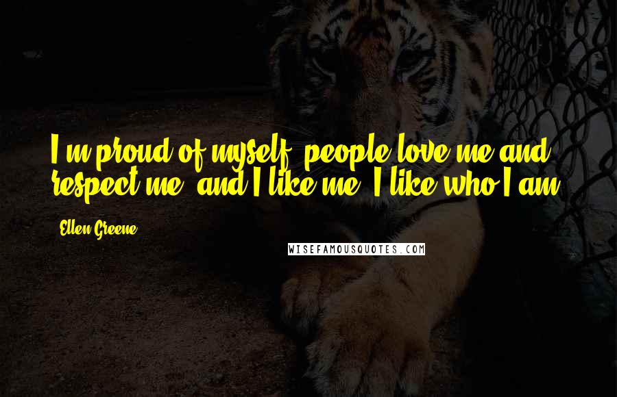 Ellen Greene Quotes: I'm proud of myself, people love me and respect me, and I like me. I like who I am.