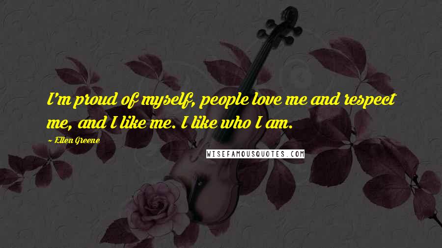 Ellen Greene Quotes: I'm proud of myself, people love me and respect me, and I like me. I like who I am.