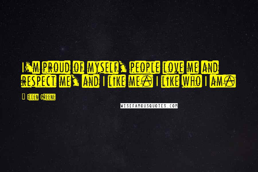 Ellen Greene Quotes: I'm proud of myself, people love me and respect me, and I like me. I like who I am.