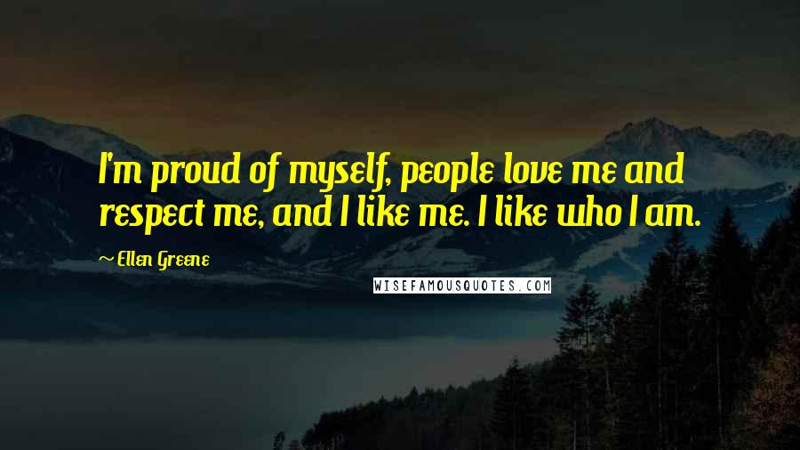 Ellen Greene Quotes: I'm proud of myself, people love me and respect me, and I like me. I like who I am.