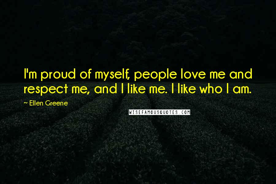 Ellen Greene Quotes: I'm proud of myself, people love me and respect me, and I like me. I like who I am.