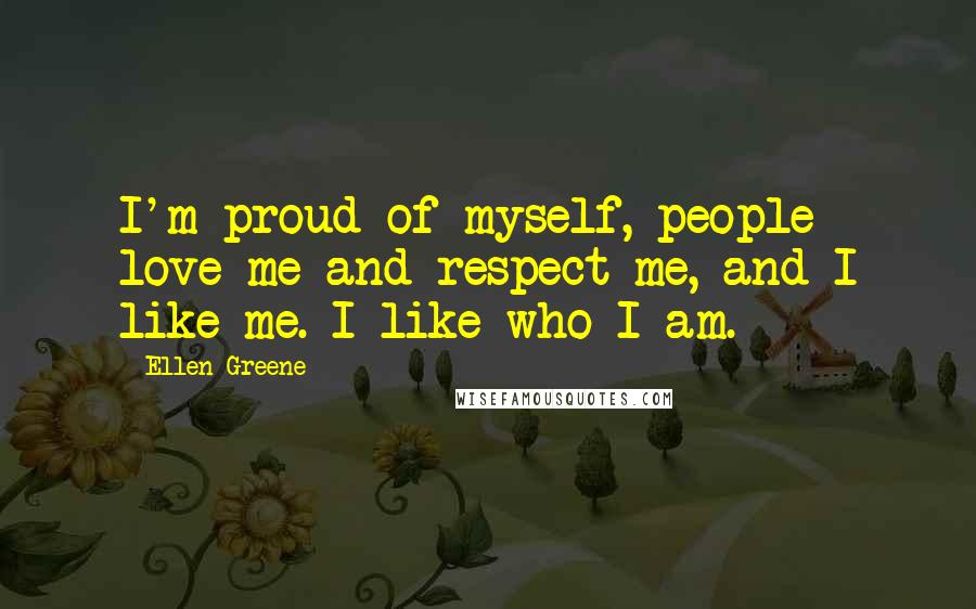 Ellen Greene Quotes: I'm proud of myself, people love me and respect me, and I like me. I like who I am.