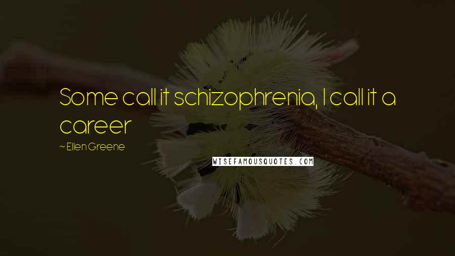 Ellen Greene Quotes: Some call it schizophrenia, I call it a career