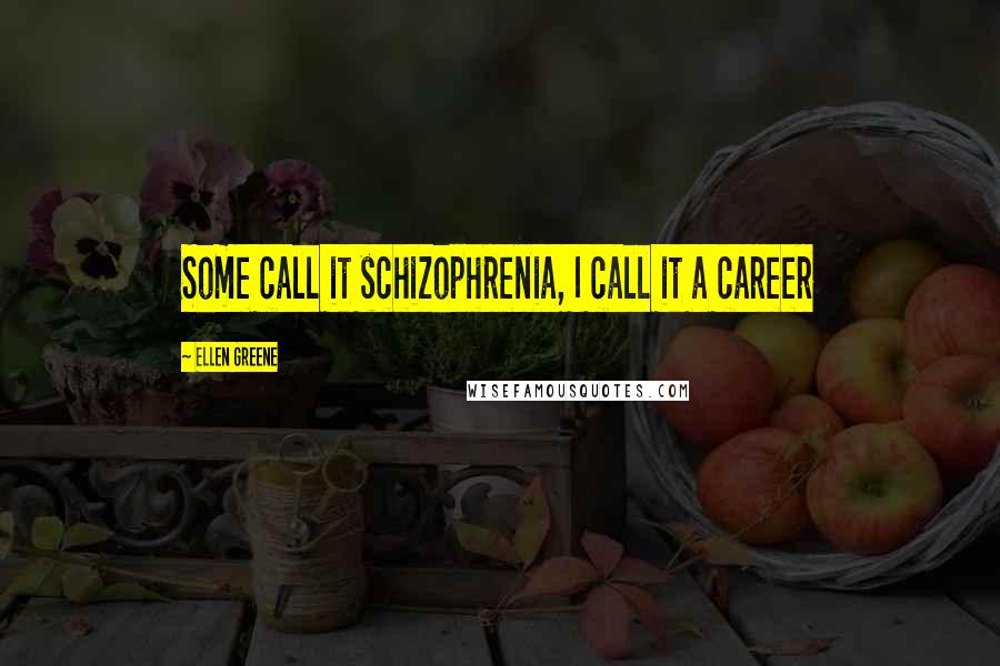 Ellen Greene Quotes: Some call it schizophrenia, I call it a career