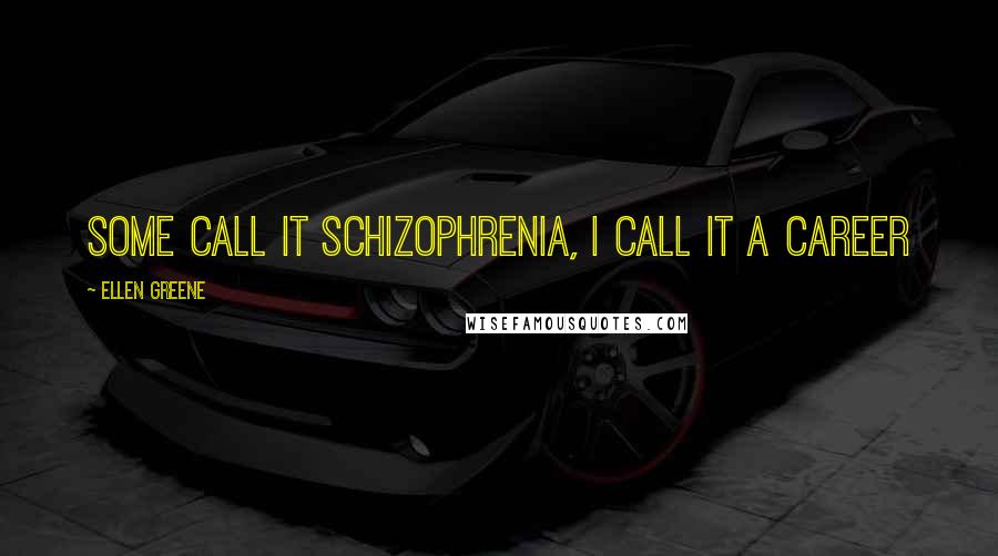 Ellen Greene Quotes: Some call it schizophrenia, I call it a career