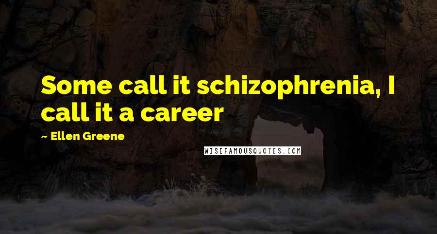 Ellen Greene Quotes: Some call it schizophrenia, I call it a career