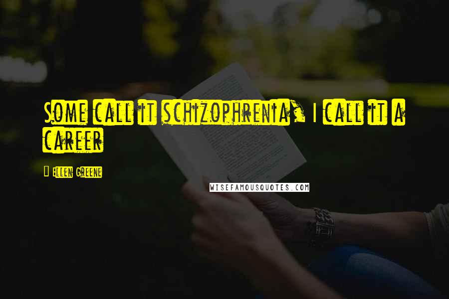 Ellen Greene Quotes: Some call it schizophrenia, I call it a career