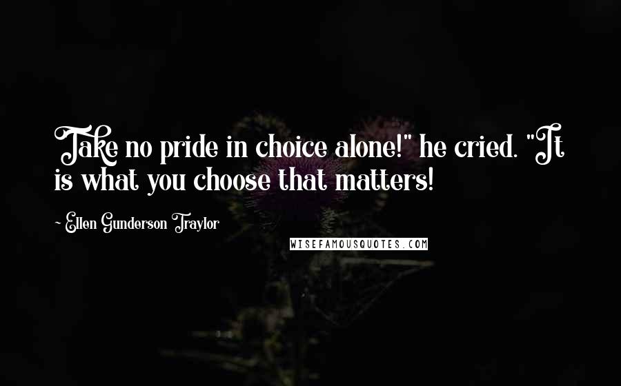 Ellen Gunderson Traylor Quotes: Take no pride in choice alone!" he cried. "It is what you choose that matters!