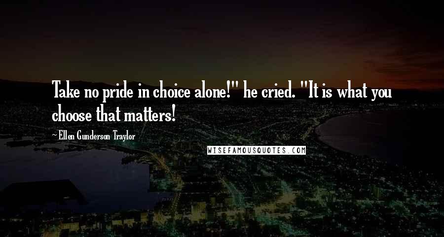 Ellen Gunderson Traylor Quotes: Take no pride in choice alone!" he cried. "It is what you choose that matters!