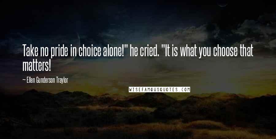 Ellen Gunderson Traylor Quotes: Take no pride in choice alone!" he cried. "It is what you choose that matters!