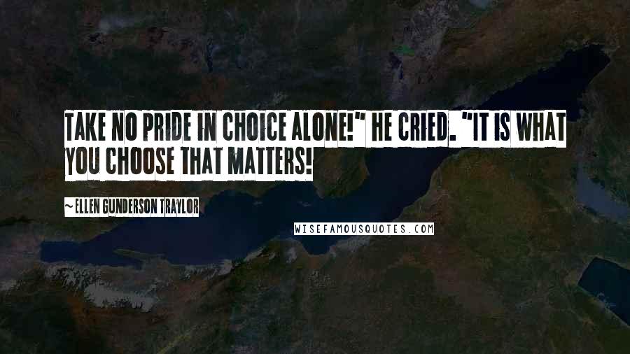 Ellen Gunderson Traylor Quotes: Take no pride in choice alone!" he cried. "It is what you choose that matters!